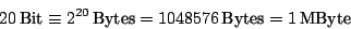 \begin{displaymath}
20 \, \textrm{Bit}
\equiv 2^{20} \, \textrm{Bytes}
= 1048576 \, \textrm{Bytes}
= 1 \, \textrm{MByte}
\end{displaymath}